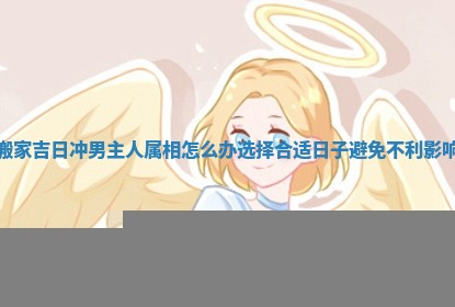 搬家吉日冲男主人属相怎么办选择合适日子避免不利影响