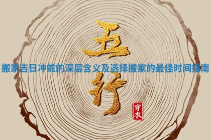 搬家吉日冲蛇的深层含义及选择搬家的最佳时间指南