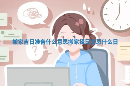 搬家吉日准备什么意思_搬家择日宜忌什么日