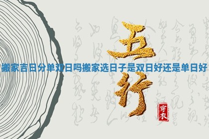 搬家吉日分单双日吗_搬家选日子是双日好还是单日好