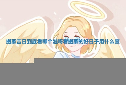 搬家吉日到底看哪个准呀_看搬家的好日子用什么查