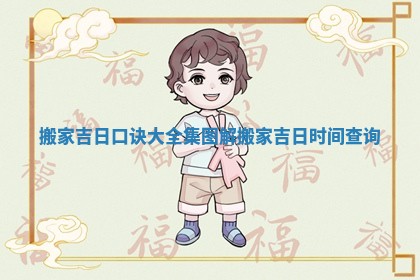 搬家吉日口诀大全集图解_搬家吉日时间查询