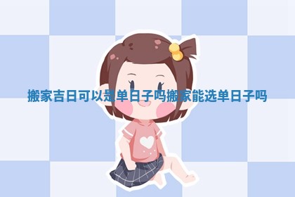 搬家吉日可以是单日子吗_搬家能选单日子吗