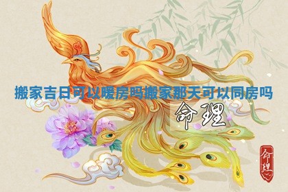 搬家吉日可以暖房吗 搬家那天可以同房吗