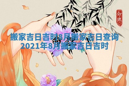 搬家吉日吉时8月 搬家吉日查询2021年8月搬家吉日吉时