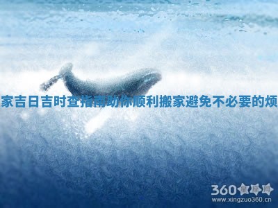 搬家吉日吉时查指南助你顺利搬家避免不必要的烦恼