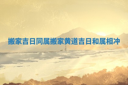 搬家吉日同属 搬家黄道吉日和属相冲