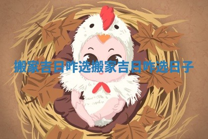 搬家吉日咋选_搬家吉日咋选日子