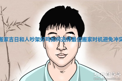 搬家吉日和人吵架好吗 如何选择最佳搬家时机避免冲突