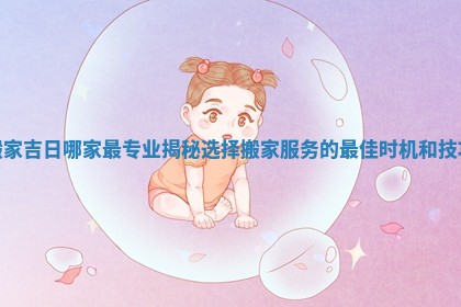 搬家吉日哪家最专业揭秘选择搬家服务的最佳时机和技巧 搬家吉日哪家最专业揭秘选择搬家服务的最佳时机和技巧