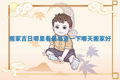 搬家吉日哪里看最准_查一下哪天搬家好