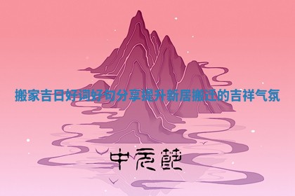 搬家吉日好词好句分享提升新居搬迁的吉祥气氛