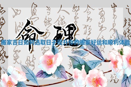 搬家吉日如何选取日子提升你的搬家好运和顺利体验