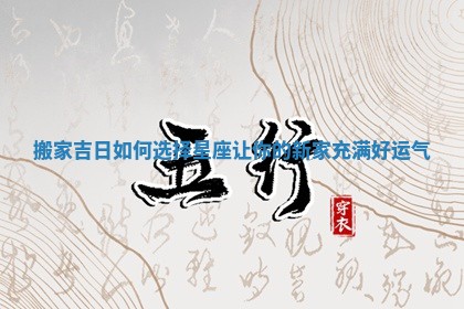 搬家吉日如何选择星座让你的新家充满好运气