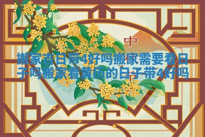 搬家吉日带4好吗_搬家需要看日子吗搬家看黄历的日子带4好吗