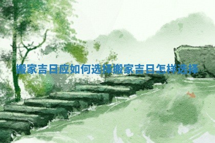 搬家吉日应如何选择 搬家吉日怎样选择