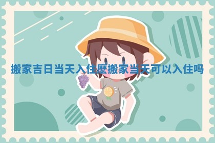搬家吉日当天入住麽 搬家当天可以入住吗