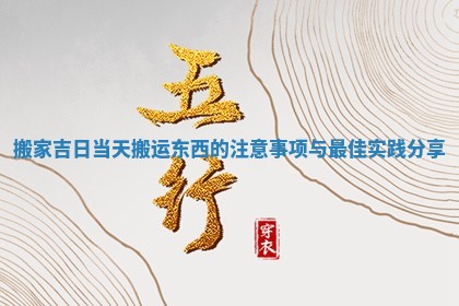 搬家吉日当天搬运东西的注意事项与最佳实践分享