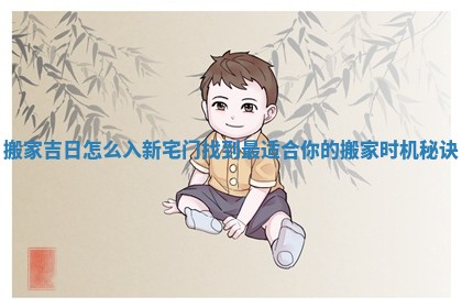 搬家吉日怎么入新宅门 找到最适合你的搬家时机秘诀