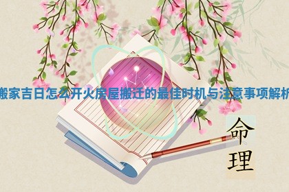 搬家吉日怎么开火 房屋搬迁的最佳时机与注意事项解析