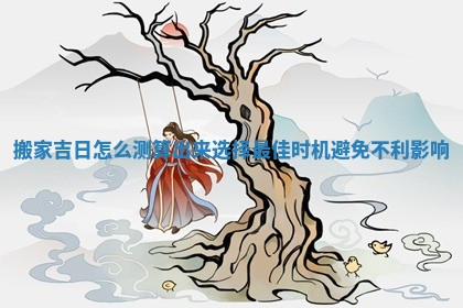 搬家吉日怎么测算出来选择最佳时机避免不利影响