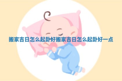 搬家吉日怎么起卦好_搬家吉日怎么起卦好一点