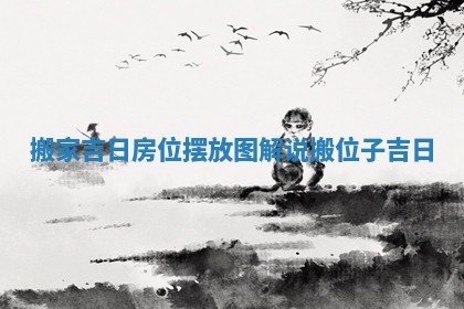 搬家吉日房位摆放图解说_搬位子吉日