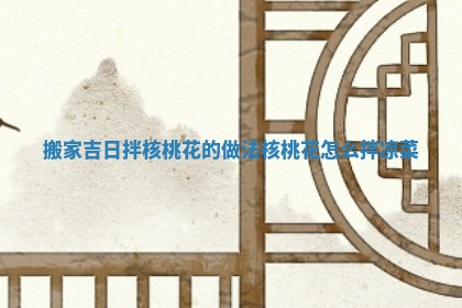 搬家吉日拌核桃花的做法 核桃花怎么拌凉菜