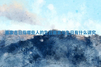 搬家吉日指哪些人的生日_搬家与生日有什么讲究