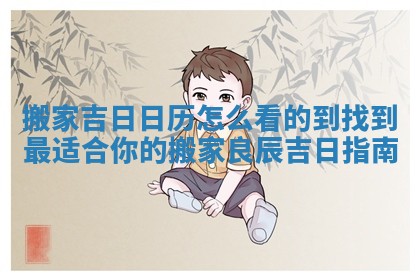 搬家吉日日历怎么看的到 找到最适合你的搬家良辰吉日指南