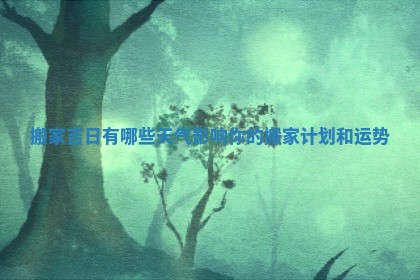 搬家吉日有哪些天气影响你的搬家计划和运势