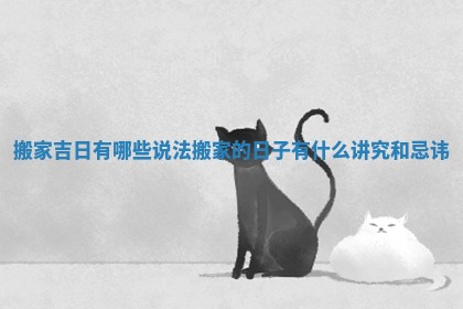 搬家吉日有哪些说法_搬家的日子有什么讲究和忌讳