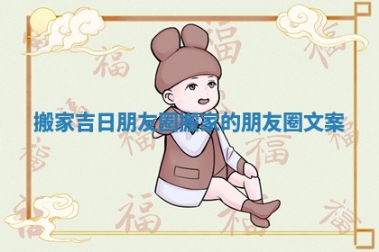 搬家吉日朋友圈 搬家的朋友圈文案