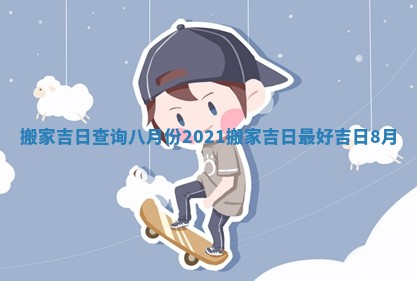 搬家吉日查询八月份 2021搬家吉日最好吉日8月