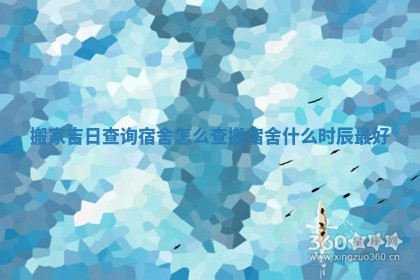 搬家吉日查询宿舍怎么查_搬宿舍什么时辰最好 搬家吉日查询宿舍怎么查_搬宿舍什么时辰最好