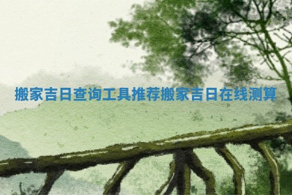 搬家吉日查询工具推荐 搬家吉日在线测算 搬家吉日查询工具推荐 搬家吉日在线测算