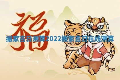 搬家吉日测算2022_搬家吉日在线测算 搬家吉日测算2022_搬家吉日在线测算
