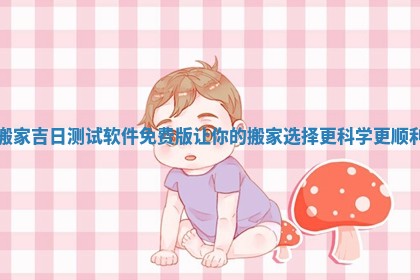 搬家吉日测试软件免费版让你的搬家选择更科学更顺利 搬家吉日测试软件免费版让你的搬家选择更科学更顺利