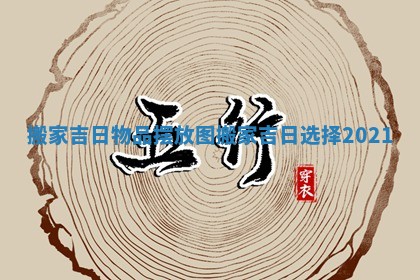 搬家吉日物品摆放图 搬家吉日选择2021