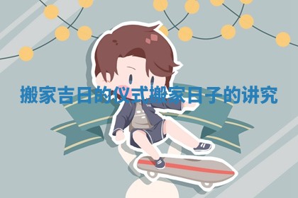 搬家吉日的仪式 搬家日子的讲究