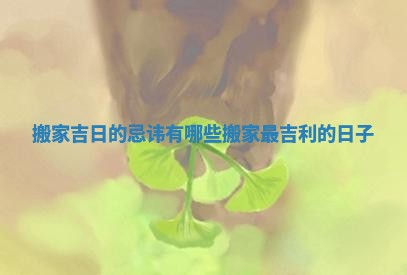 搬家吉日的忌讳有哪些 搬家最吉利的日子 搬家吉日的忌讳有哪些 搬家最吉利的日子