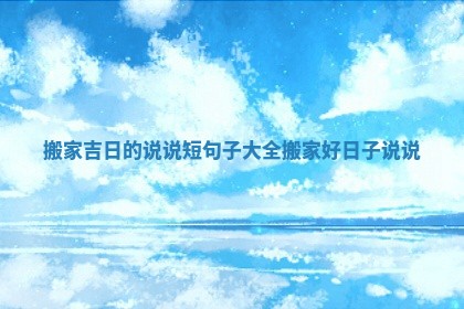 搬家吉日的说说短句子大全_搬家好日子说说