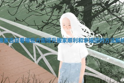 搬家吉日看哪些方面提升搬家顺利和幸福感的方法解析