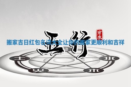 搬家吉日红包名词大全让你的搬家更顺利和吉祥