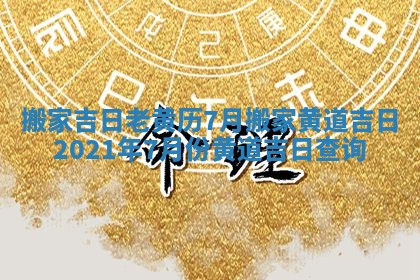 搬家吉日老黄历7月_搬家黄道吉日2021年7月份黄道吉日查询