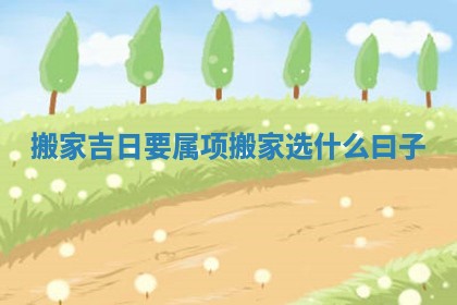 搬家吉日要属项_搬家选什么曰子