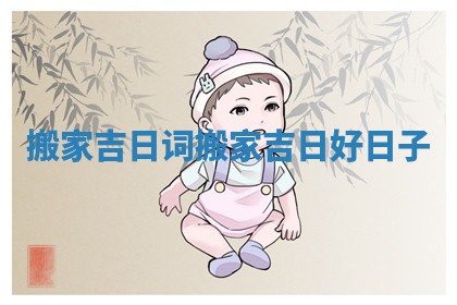 搬家吉日词_搬家吉日好日子