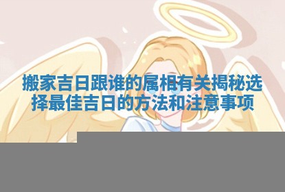 搬家吉日跟谁的属相有关揭秘选择最佳吉日的方法和注意事项