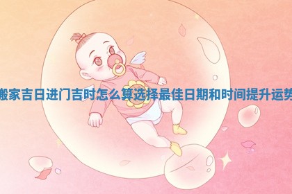 搬家吉日进门吉时怎么算选择最佳日期和时间提升运势