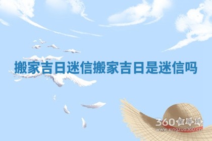 搬家吉日迷信_搬家吉日是迷信吗